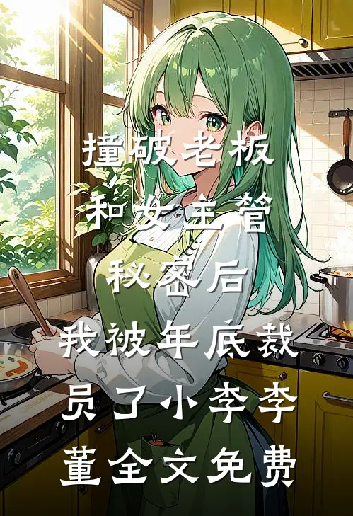 撞破老板和女主管秘密后，我被年底裁员了小李李董全文免费