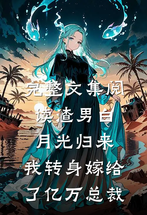 完整文集阅读渣男白月光归来，我转身嫁给了亿万总裁