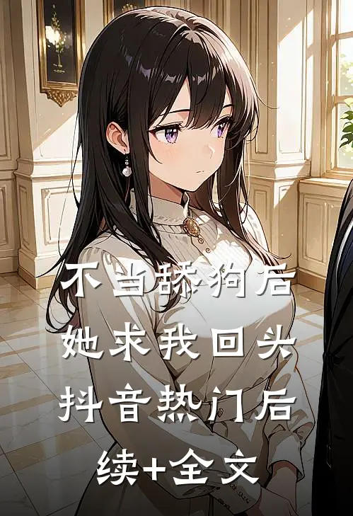 不当舔狗后，她求我回头抖音热门后续+全文