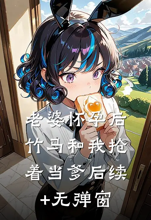 老婆怀孕后，竹马和我抢着当爹后续+无弹窗