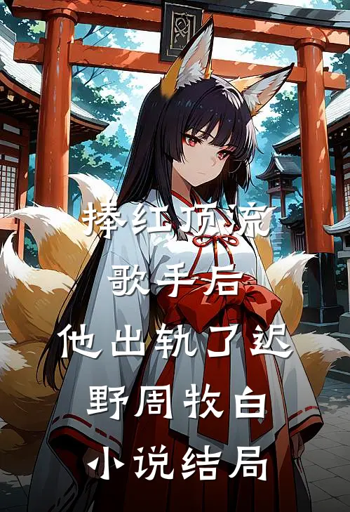 捧红顶流歌手后，他出轨了迟野周牧白小说结局