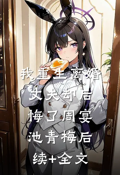 我重生离婚，丈夫却后悔了周宴池青梅后续+全文