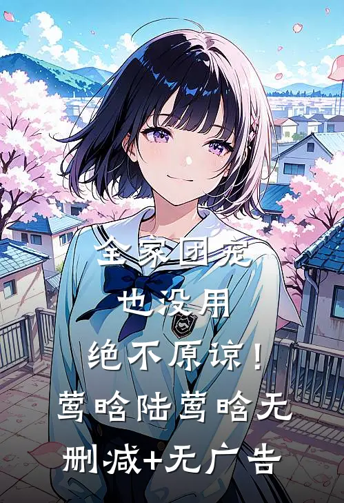 全家团宠也没用，绝不原谅！莺晗陆莺晗无删减+无广告