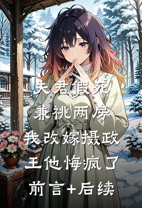 夫君假死兼祧两房，我改嫁摄政王他悔疯了前言+后续