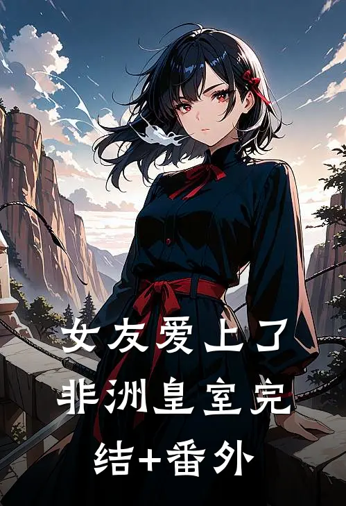 女友爱上了非洲皇室完结+番外