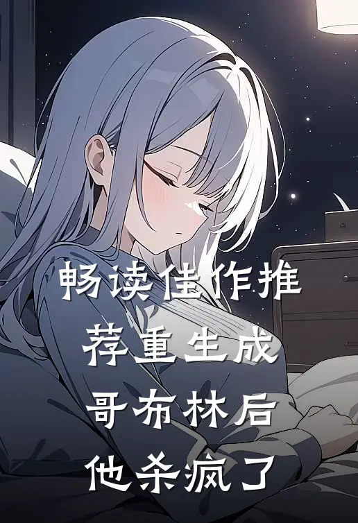 畅读佳作推荐重生成哥布林后，他杀疯了