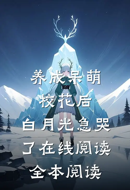 养成呆萌校花后，白月光急哭了在线阅读全本阅读
