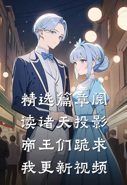 精选篇章阅读诸天投影：帝王们跪求我更新视频