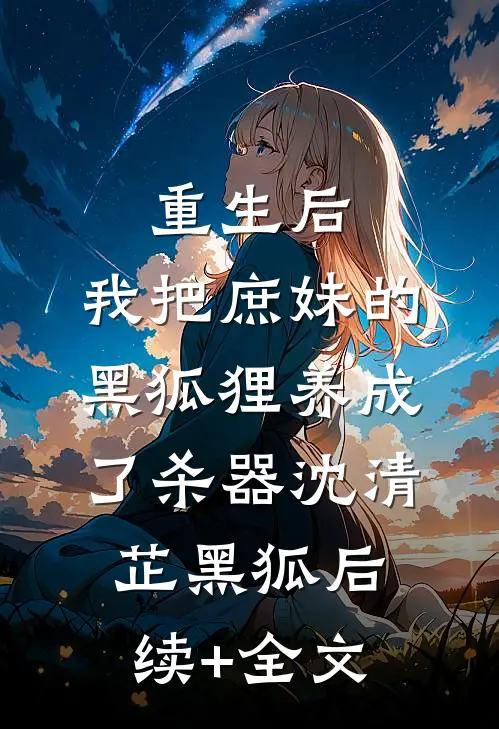 重生后，我把庶妹的黑狐狸养成了杀器沈清芷黑狐后续+全文