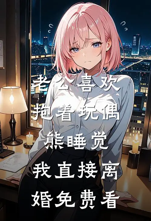 老公喜欢抱着玩偶熊睡觉，我直接离婚免费看