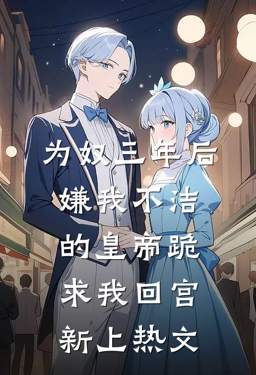 为奴三年后，嫌我不洁的皇帝跪求我回宫新上热文