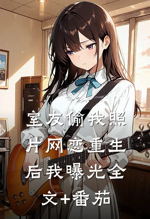 室友偷我照片网恋重生后我曝光全文+番茄