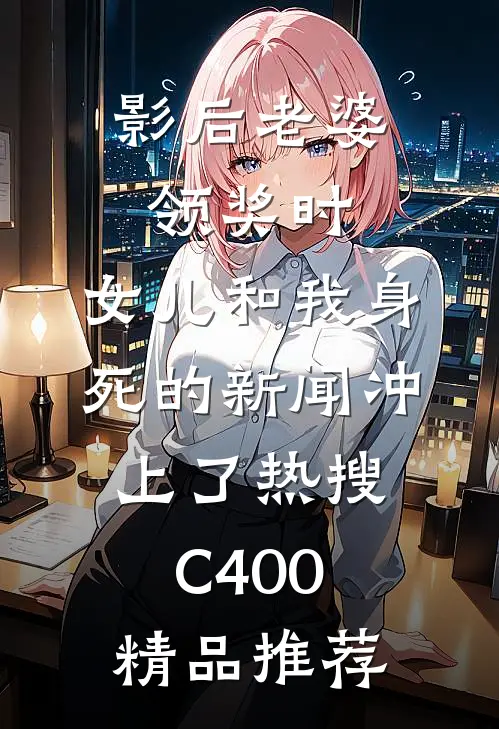 影后老婆领奖时，女儿和我身死的新闻冲上了热搜C400精品推荐