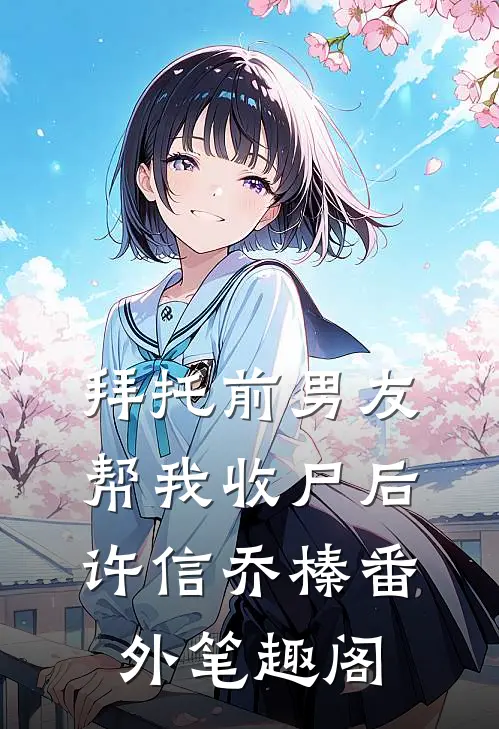 拜托前男友帮我收尸后：许信乔榛番外笔趣阁