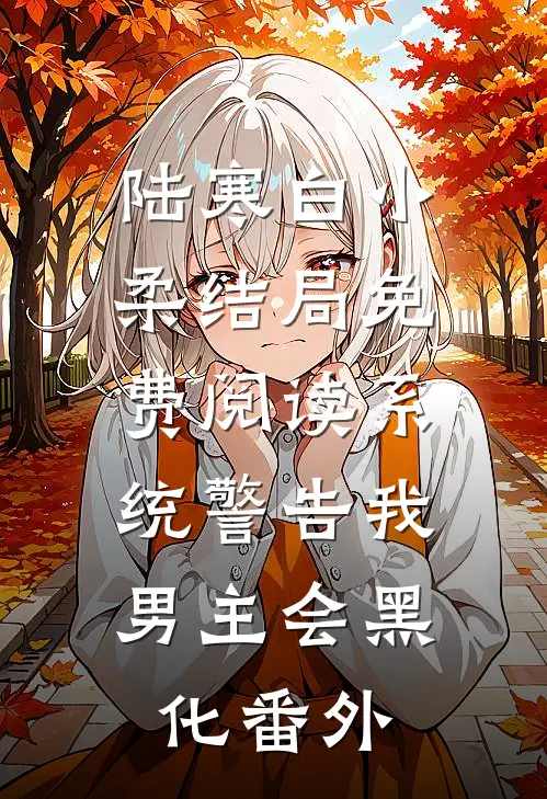 陆寒白小柔结局免费阅读系统警告我，男主会黑化番外