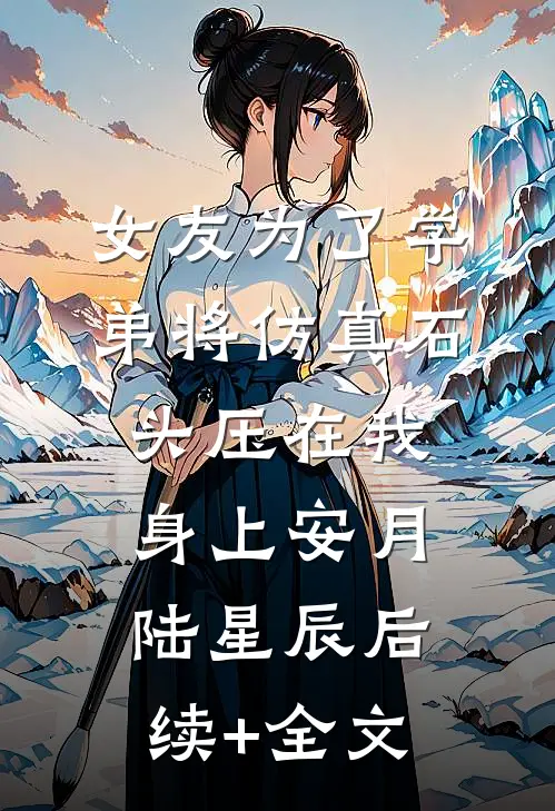 女友为了学弟将仿真石头压在我身上安月陆星辰后续+全文