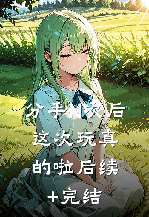 分手N次后，这次玩真的啦后续+完结