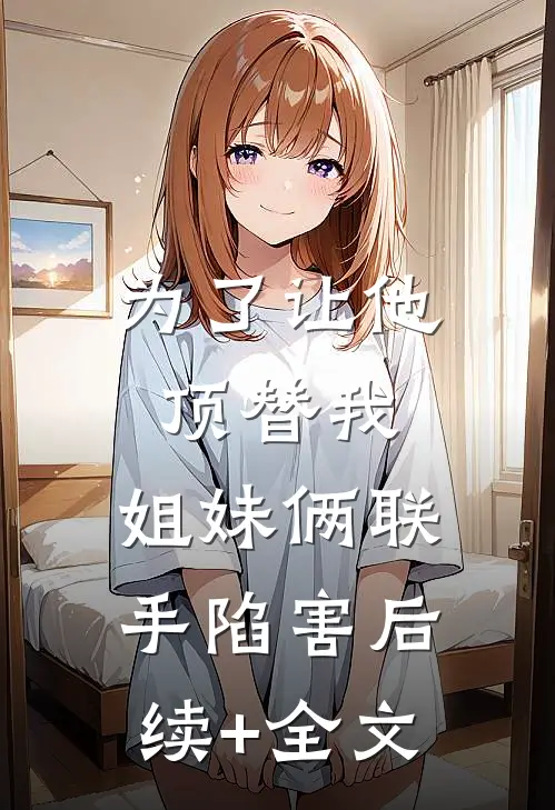 为了让他顶替我，姐妹俩联手陷害后续+全文