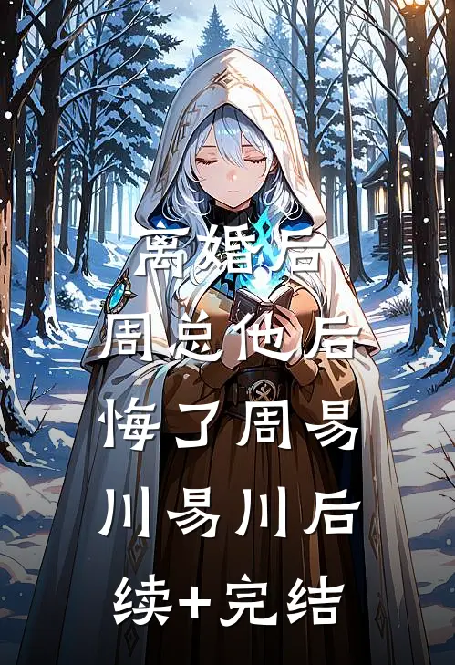 离婚后，周总他后悔了周易川易川后续+完结