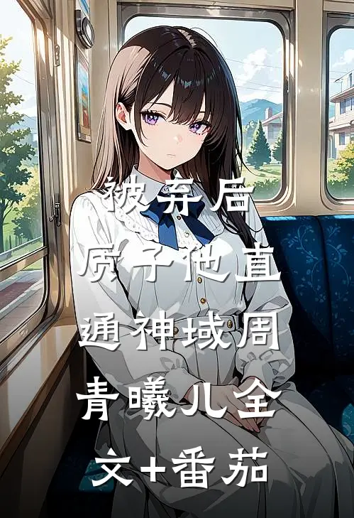 被弃后，质子他直通神域周青曦儿全文+番茄