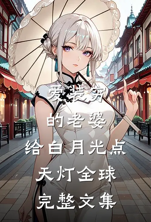 爱装穷的老婆，给白月光点天灯全球完整文集