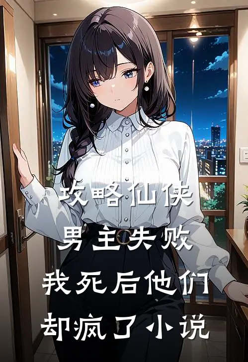 攻略仙侠男主失败，我死后他们却疯了小说