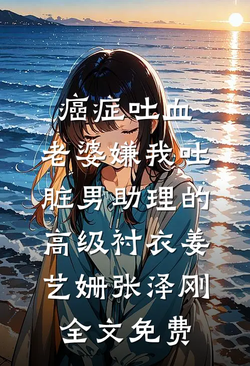 癌症吐血，老婆嫌我吐脏男助理的高级衬衣姜艺姗张泽刚全文免费
