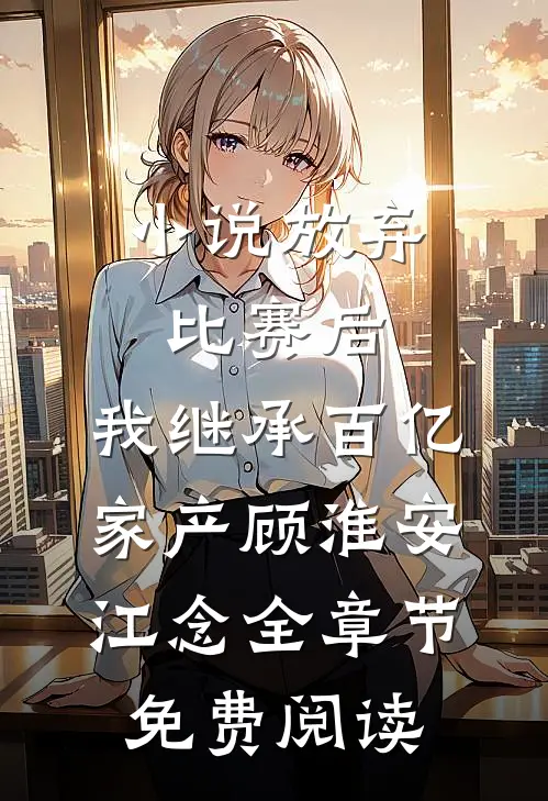 小说放弃比赛后，我继承百亿家产顾淮安江念全章节免费阅读