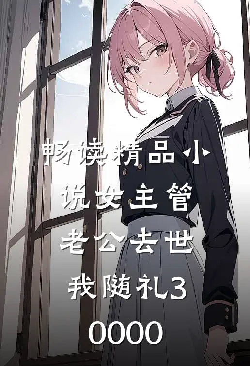 畅读精品小说女主管老公去世，我随礼30000