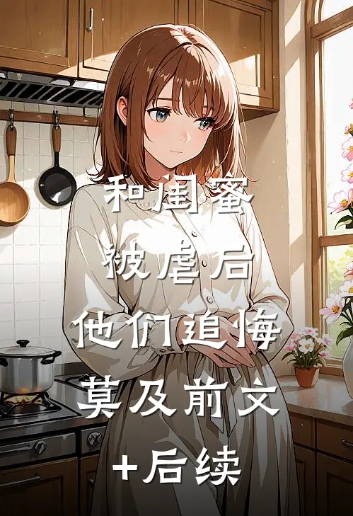 和闺蜜被虐后，他们追悔莫及前文+后续