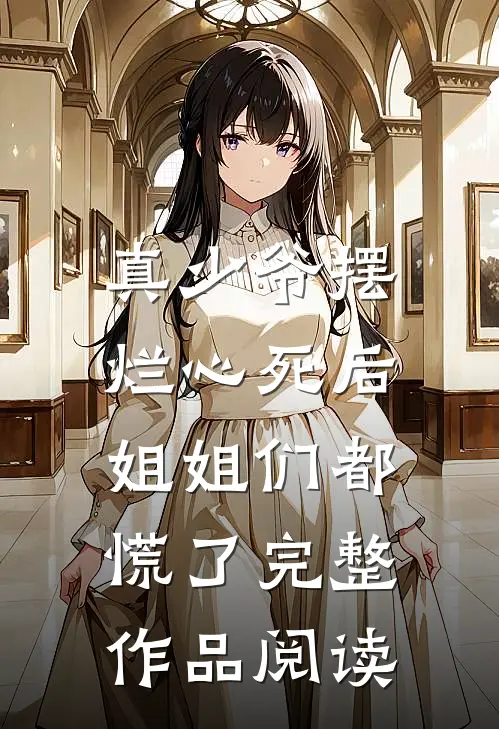 真少爷摆烂心死后，姐姐们都慌了完整作品阅读