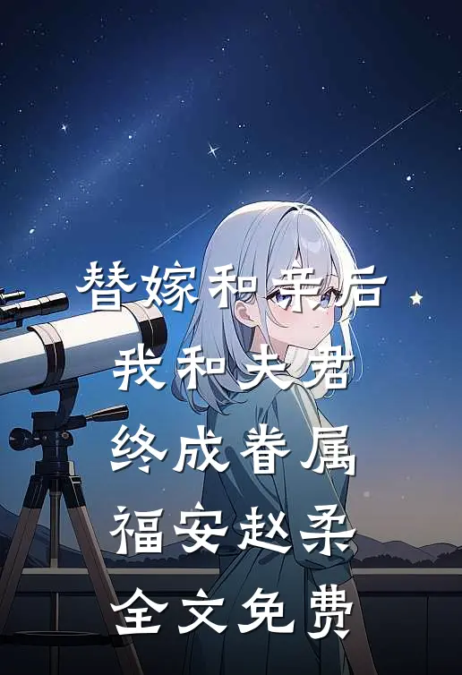 替嫁和亲后，我和夫君终成眷属福安赵柔全文免费