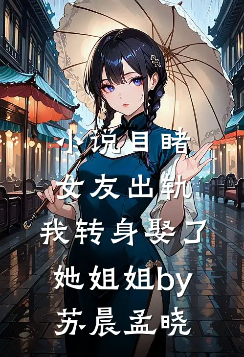 小说目睹女友出轨，我转身娶了她姐姐by苏晨孟晓