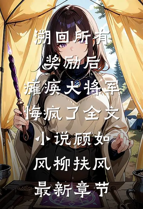 溯回所有奖励后，瘫痪大将军悔疯了全文小说顾如风柳扶风最新章节
