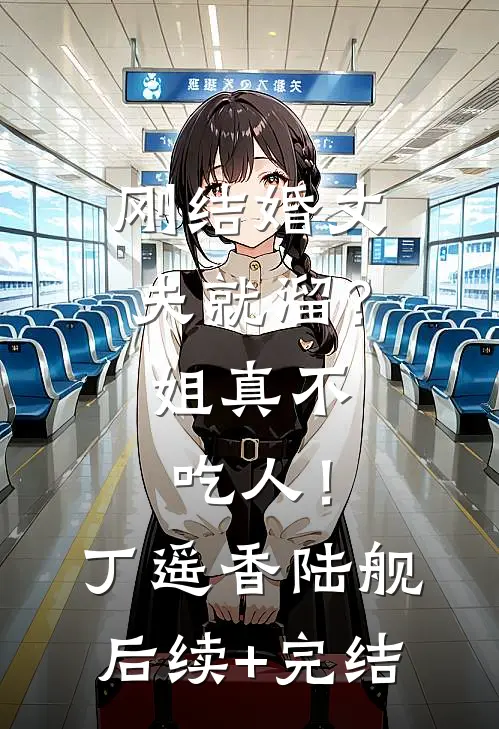 刚结婚丈夫就溜？姐真不吃人！丁遥香陆舰后续+完结