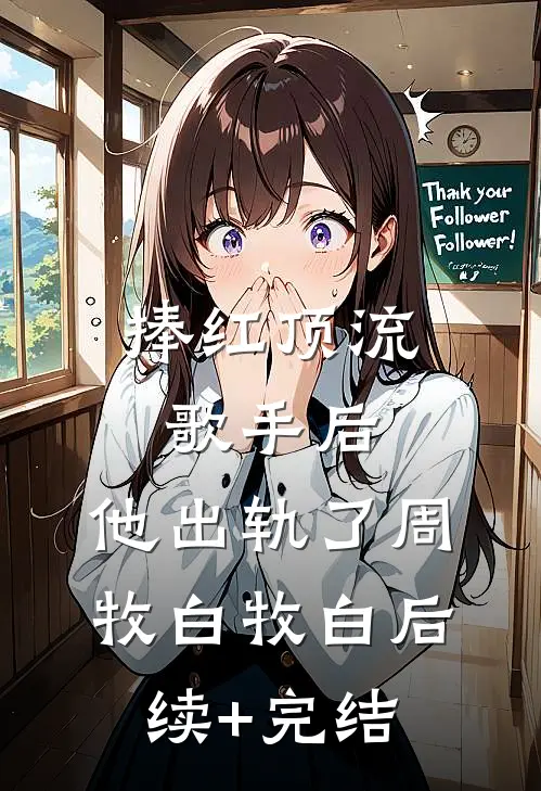 捧红顶流歌手后，他出轨了周牧白牧白后续+完结