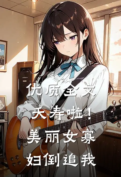 优质全文夭寿啦！美丽女寡妇倒追我