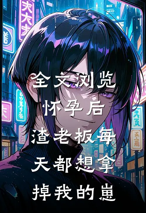 全文浏览怀孕后，渣老板每天都想拿掉我的崽