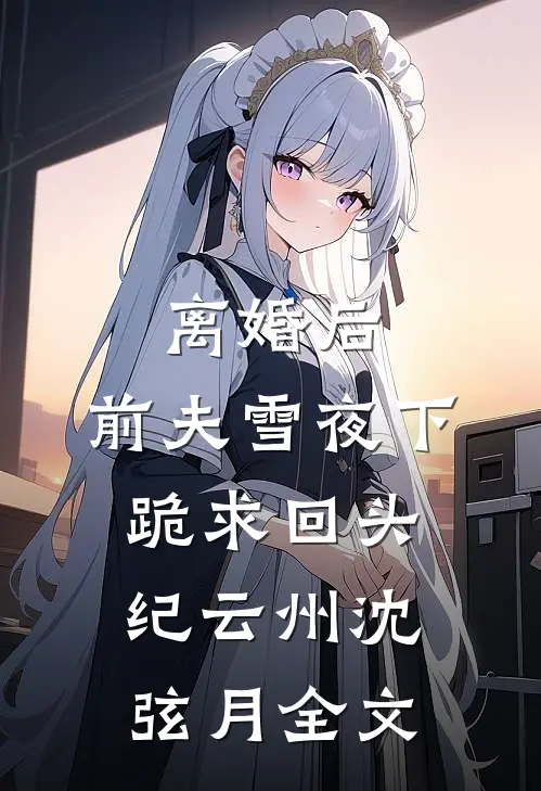 离婚后，前夫雪夜下跪求回头纪云州沈弦月全文