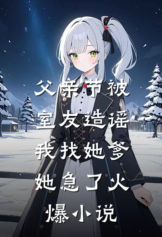 父亲节被室友造谣，我找她爹她急了火爆小说