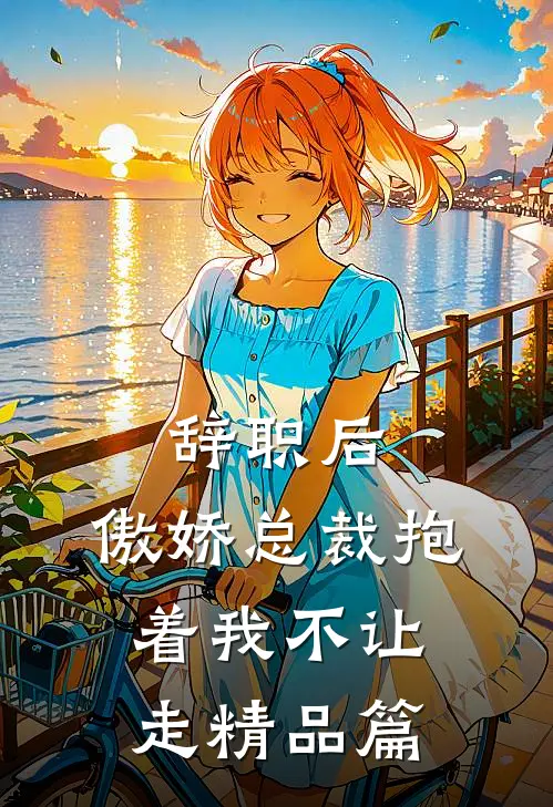 辞职后,傲娇总裁抱着我不让走精品篇