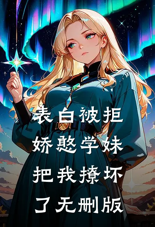 表白被拒，娇憨学妹把我撩坏了无删版