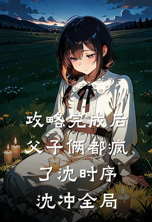 攻略完成后，父子俩都疯了沈时序沈冲全局