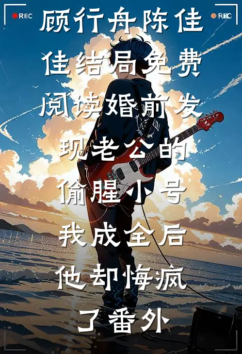 顾行舟陈佳佳结局免费阅读婚前发现老公的偷腥小号，我成全后他却悔疯了番外