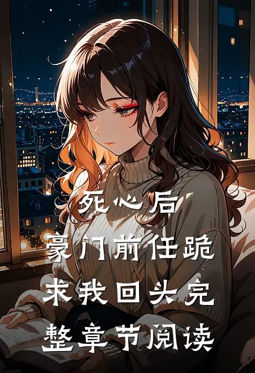 死心后，豪门前任跪求我回头完整章节阅读
