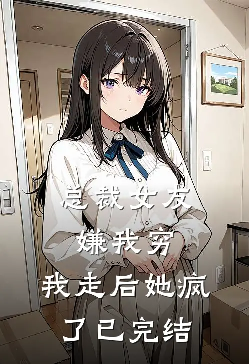 总裁女友嫌我穷，我走后她疯了已完结