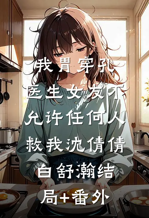 我胃穿孔，医生女友不允许任何人救我沈倩倩白舒瀚结局+番外