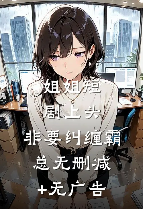 姐姐短剧上头，非要纠缠霸总无删减+无广告