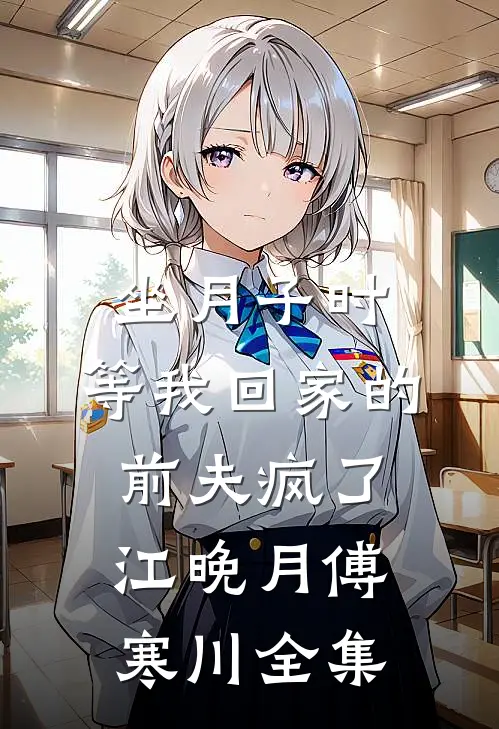 坐月子时，等我回家的前夫疯了江晚月傅寒川全集