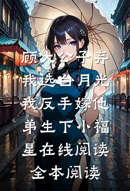 顾大公子弃我选白月光，我反手嫁他弟生下小福星在线阅读全本阅读